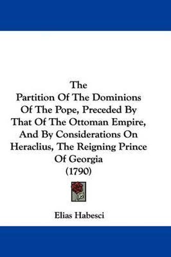 Cover image for The Partition of the Dominions of the Pope, Preceded by That of the Ottoman Empire, and by Considerations on Heraclius, the Reigning Prince of Georgia (1790)