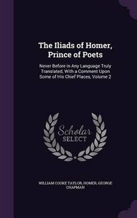 Cover image for The Iliads of Homer, Prince of Poets: Never Before in Any Language Truly Translated, with a Comment Upon Some of His Chief Places, Volume 2