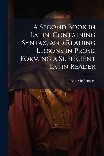 Cover image for A Second Book in Latin; Containing Syntax, and Reading Lessons in Prose, Forming a Sufficient Latin Reader