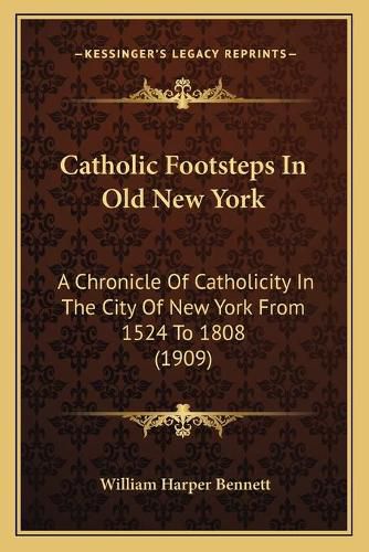 Catholic Footsteps in Old New York: A Chronicle of Catholicity in the City of New York from 1524 to 1808 (1909)