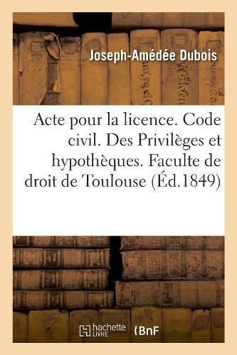 Cover image for Acte Pour La Licence. Code Civil. Des Privileges Et Hypotheques. Code de Commerce. Des Faillites: Et Banqueroutes. Juridiction Gracieuse Administrative. Faculte de Droit de Toulouse