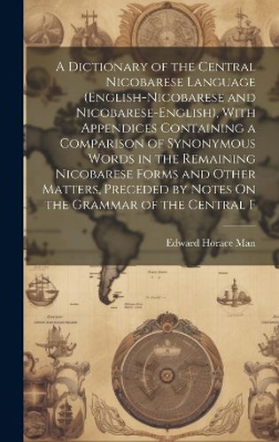 Cover image for A Dictionary of the Central Nicobarese Language (English-Nicobarese and Nicobarese-English), With Appendices Containing a Comparison of Synonymous Words in the Remaining Nicobarese Forms and Other Matters, Preceded by Notes On the Grammar of the Central F
