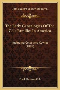 Cover image for The Early Genealogies of the Cole Families in America: Including Coles and Cowles (1887)