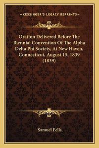 Cover image for Oration Delivered Before the Biennial Convention of the Alpha Delta Phi Society, at New Haven, Connecticut, August 15, 1839 (1839)