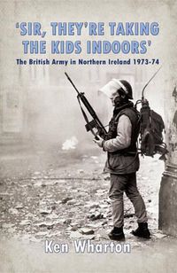 Cover image for 'Sir, They'Re Taking the Kids Indoors': The British Army in Northern Ireland 1973-74