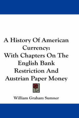 Cover image for A History Of American Currency: With Chapters On The English Bank Restriction And Austrian Paper Money