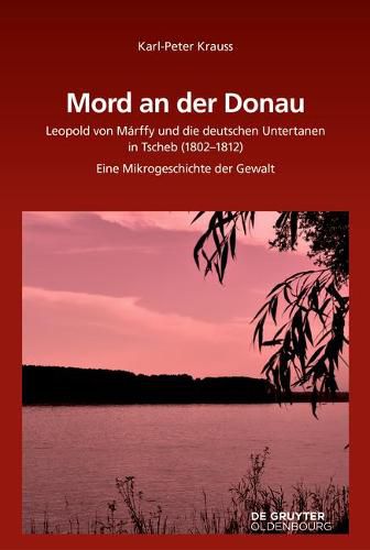 Mord an Der Donau: Leopold Von Marffy Und Die Deutschen Untertanen in Tscherb (1802-1812). Eine Mikrogeschichte Der Gewalt