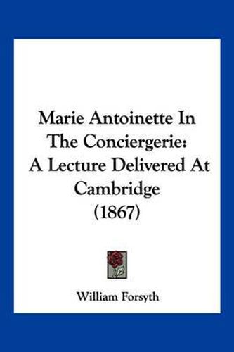 Cover image for Marie Antoinette in the Conciergerie: A Lecture Delivered at Cambridge (1867)