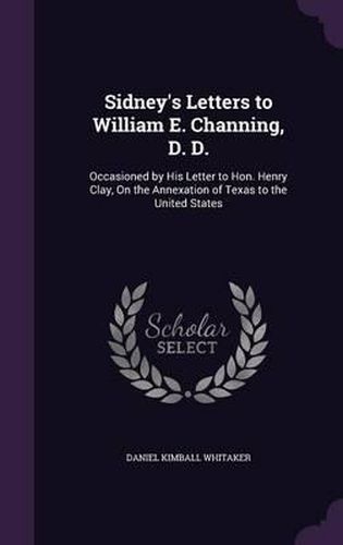 Sidney's Letters to William E. Channing, D. D.: Occasioned by His Letter to Hon. Henry Clay, on the Annexation of Texas to the United States