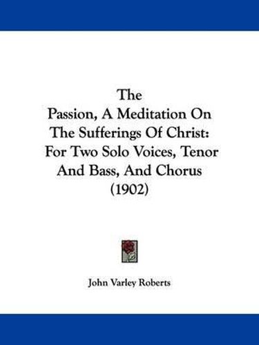 Cover image for The Passion, a Meditation on the Sufferings of Christ: For Two Solo Voices, Tenor and Bass, and Chorus (1902)