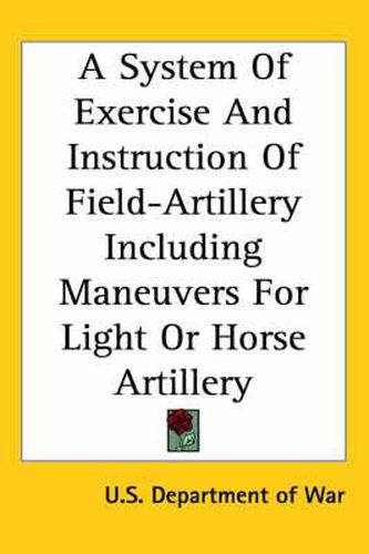 Cover image for A System of Exercise and Instruction of Field-Artillery Including Maneuvers for Light or Horse Artillery