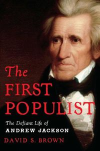 Cover image for The First Populist: The Defiant Life of Andrew Jackson