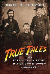 Cover image for True Tales: The Forgotten History of Michigan's Upper Peninsula