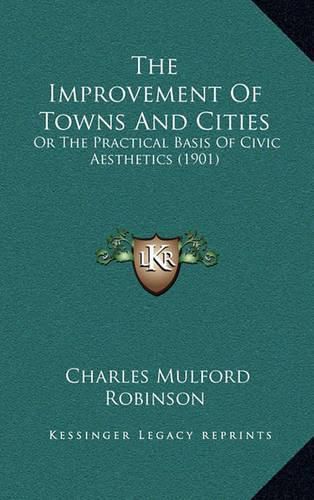 Cover image for The Improvement of Towns and Cities: Or the Practical Basis of Civic Aesthetics (1901)