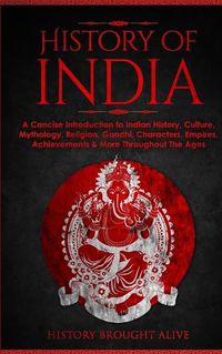 Cover image for History of India: A Concise Introduction to Indian History, Culture, Mythology, Religion, Gandhi, Characters, Empires, Achievements & More Throughout The Ages