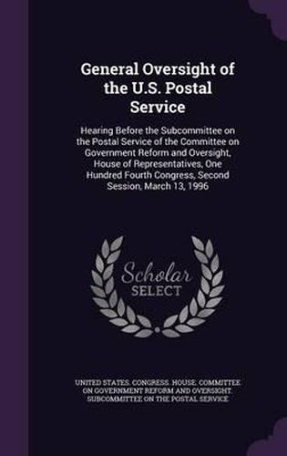 Cover image for General Oversight of the U.S. Postal Service: Hearing Before the Subcommittee on the Postal Service of the Committee on Government Reform and Oversight, House of Representatives, One Hundred Fourth Congress, Second Session, March 13, 1996