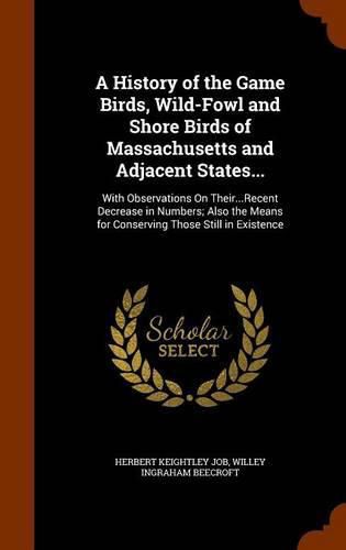 A History of the Game Birds, Wild-Fowl and Shore Birds of Massachusetts and Adjacent States...: With Observations on Their...Recent Decrease in Numbers; Also the Means for Conserving Those Still in Existence