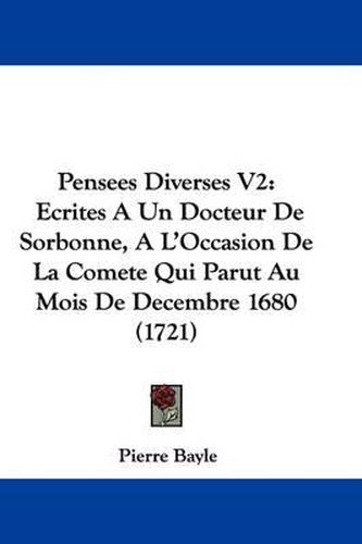 Pensees Diverses V2: Ecrites a Un Docteur de Sorbonne, A L'Occasion de La Comete Qui Parut Au Mois de Decembre 1680 (1721)