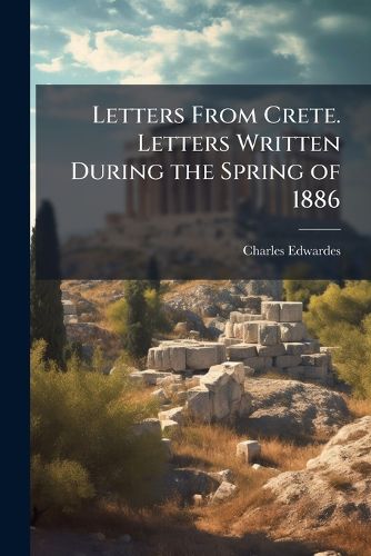 Cover image for Letters From Crete. Letters Written During the Spring of 1886