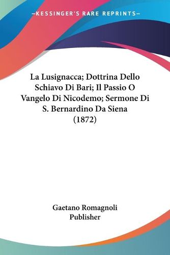 Cover image for La Lusignacca; Dottrina Dello Schiavo Di Bari; Il Passio O Vangelo Di Nicodemo; Sermone Di S. Bernardino Da Siena (1872)