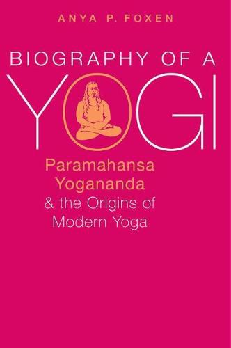 Cover image for Biography of a Yogi: Paramahansa Yogananda and the Origins of Modern Yoga