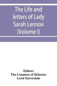 Cover image for The life and letters of Lady Sarah Lennox, 1745-1826, daughter of Charles, 2nd duke of Richmond, and successively the wife of Sir Thomas Charles Bunbury, Bart., and of the Hon