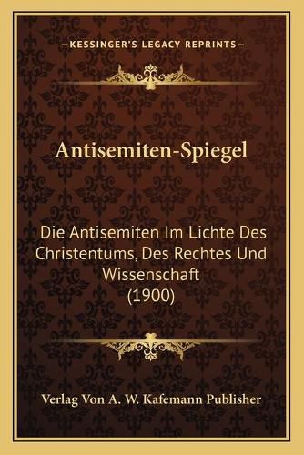 Cover image for Antisemiten-Spiegel: Die Antisemiten Im Lichte Des Christentums, Des Rechtes Und Wissenschaft (1900)