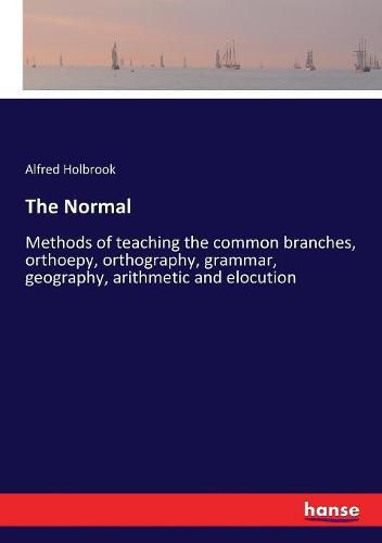 Cover image for The Normal: Methods of teaching the common branches, orthoepy, orthography, grammar, geography, arithmetic and elocution