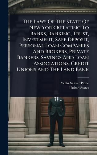 Cover image for The Laws Of The State Of New York Relating To Banks, Banking, Trust, Investment, Safe Deposit, Personal Loan Companies And Brokers, Private Bankers, Savings And Loan Associations, Credit Unions And The Land Bank