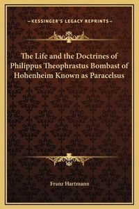 Cover image for The Life and the Doctrines of Philippus Theophrastus Bombast of Hohenheim Known as Paracelsus