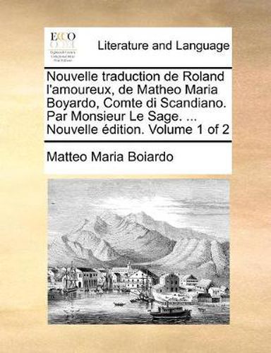 Cover image for Nouvelle Traduction de Roland L'Amoureux, de Matheo Maria Boyardo, Comte Di Scandiano. Par Monsieur Le Sage. ... Nouvelle Edition. Volume 1 of 2