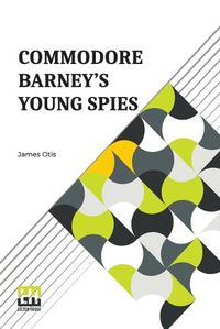 Cover image for Commodore Barney's Young Spies: A Boy's Story Of The Burning Of The City Of Washington