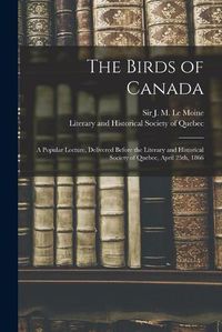 Cover image for The Birds of Canada: a Popular Lecture, Delivered Before the Literary and Historical Society of Quebec, April 25th, 1866