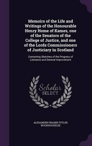 Cover image for Memoirs of the Life and Writings of the Honourable Henry Home of Kames, one of the Senators of the College of Justice, and one of the Lords Commissioners of Justiciary in Scotland