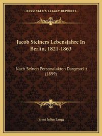 Cover image for Jacob Steiners Lebensjahre in Berlin, 1821-1863: Nach Seinen Personalakten Dargestellt (1899)