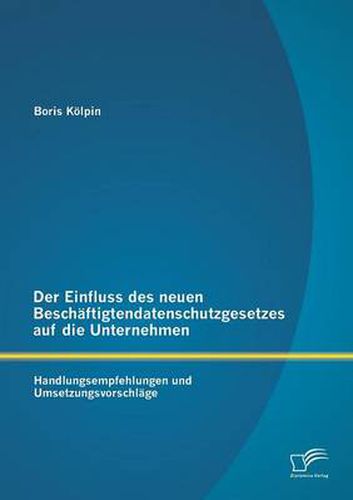 Cover image for Der Einfluss des neuen Beschaftigtendatenschutzgesetzes auf die Unternehmen: Handlungsempfehlungen und Umsetzungsvorschlage