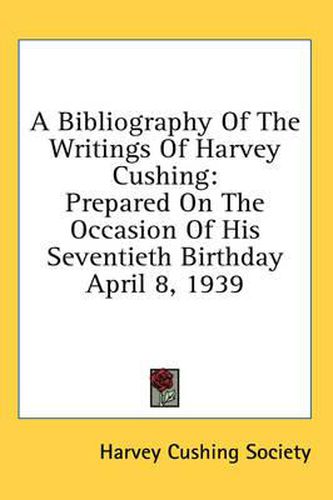 A Bibliography of the Writings of Harvey Cushing: Prepared on the Occasion of His Seventieth Birthday April 8, 1939