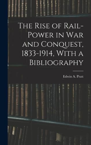 The Rise of Rail-power in War and Conquest, 1833-1914, With a Bibliography