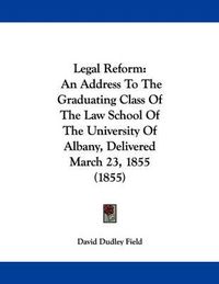 Cover image for Legal Reform: An Address to the Graduating Class of the Law School of the University of Albany, Delivered March 23, 1855 (1855)