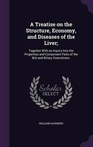 A Treatise on the Structure, Economy, and Diseases of the Liver;: Together with an Inquiry Into the Properties and Component Parts of the Bile and Biliary Concretions.