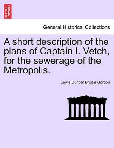 Cover image for A Short Description of the Plans of Captain I. Vetch, for the Sewerage of the Metropolis.