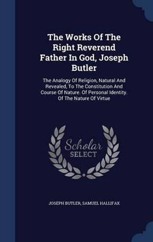 The Works of the Right Reverend Father in God, Joseph Butler: The Analogy of Religion, Natural and Revealed, to the Constitution and Course of Nature. of Personal Identity. of the Nature of Virtue