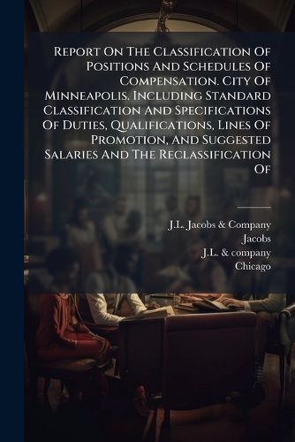 Cover image for Report On The Classification Of Positions And Schedules Of Compensation. City Of Minneapolis. Including Standard Classification And Specifications Of Duties, Qualifications, Lines Of Promotion, And Suggested Salaries And The Reclassification Of