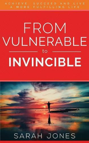 From Vulnerable to Invincible: Achieve, Succeed and Live a More Fulfilling Life