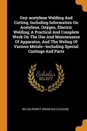 Cover image for Oxy-Acetylene Welding and Cutting, Including Information on Acetylene, Oxygen, Electric Welding; A Practical and Complete Work on the Use and Maintenance of Apparatus, and the Weling of Various Metals--Including Special Castings and Parts