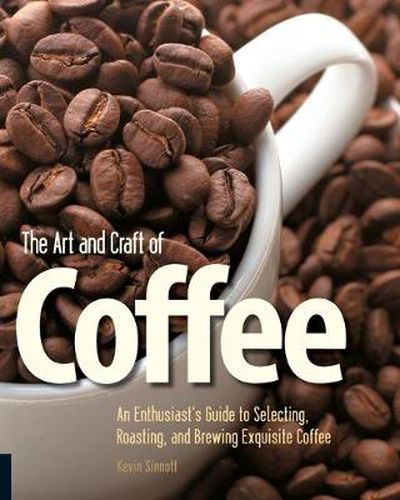 Cover image for The Art and Craft of Coffee: An Enthusiast's Guide to Selecting, Roasting, and Brewing Exquisite Coffee