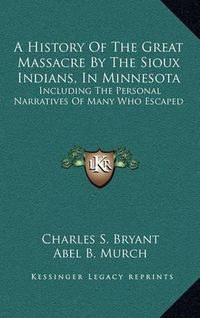 Cover image for A History of the Great Massacre by the Sioux Indians, in Minnesota: Including the Personal Narratives of Many Who Escaped