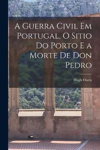 Cover image for A Guerra Civil em Portugal, O Sitio do Porto e a Morte de Don Pedro