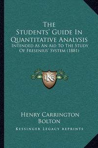 Cover image for The Students' Guide in Quantitative Analysis: Intended as an Aid to the Study of Fresenius' System (1881)