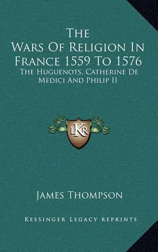 The Wars of Religion in France 1559 to 1576: The Huguenots, Catherine de Medici and Philip II